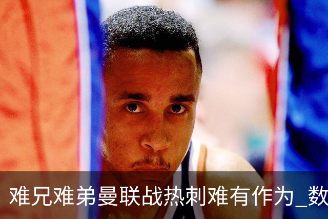 难兄难弟?曼联战热刺难有作为 数据示2-2战平